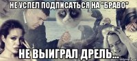 не успел подписаться на "браво" не выиграл дрель...