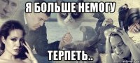 я больше немогу терпеть..