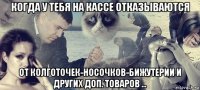 когда у тебя на кассе отказываются от колготочек-носочков-бижутерии и других доп. товаров ...