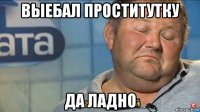 выебал проститутку да ладно