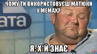 чому ти використовуєш матюки у мемах? я: х*й знає