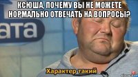 ксюша, почему вы не можете нормально отвечать на вопросы? 