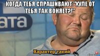 когда тебя спрашивают:"хуле от тебя так воняет?!" 