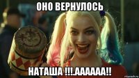 оно вернулось наташа !!!.аааааа!!