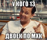 у кого 13 двоек по мхк