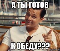 а ты готов к обеду???