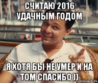 считаю 2016 удачным годом я хотя бы не умер и на том спасибо ))