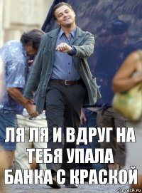 ля ля и вдруг на тебя упала банка с краской