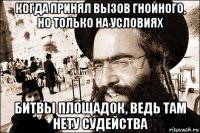 когда принял вызов гнойного, но только на условиях битвы площадок, ведь там нету судейства