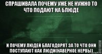 спрашивала почему уже не нужно то что подают на блюде и почему людей благодорят за то что они поступают как люди(наверное нервы)