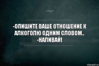 -ОПИШИТЕ ВАШЕ ОТНОШЕНИЕ К АЛКОГОЛЮ ОДНИМ СЛОВОМ..
-НАЛИВАЙ!