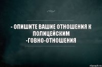 - Опишите вашие отношения к полицейским
-Говно-отношения