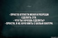 - Просто отпусти меня и разреши сделать это.
- Что ты хочешь сделать?
- Прости, я не хочу жить с болью внутри.