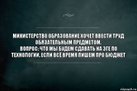 министерство образование хочет ввести труд обязательным предметом.
Вопрос: что мы будем сдавать на ЭГЕ по технологии, если всё время пишем про БЮДЖЕТ