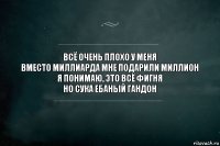 Всё очень плохо у меня
Вместо миллиарда мне подарили миллион
Я понимаю, это всё фигня
Но сука ебаный гандон