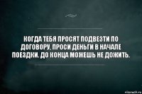 Когда тебя просят подвезти по договору, проси деньги в начале поездки. До конца можешь не дожить.