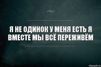 я не одинок у меня есть я вместе мы всё переживём