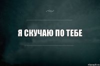 Я скучаю по тебе