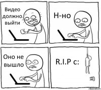 Видео должно выйти Н-но Оно не вышло R.I.P c: