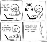 ТА-ТАК ЗАЙДУКА Я ВК (ВК) БЛІН КАК НЄ МОЖЕТ БИТЬ НУ Я НЄЗНАЮ Б-Б-Л-Л-І-І-Н-Н СКАЗАЛІ ЖЕ ВК В КОНКУРСЕ НАДА ЗДАТЬ,КУРСАВУЮ ВОТ ЗДАЮ