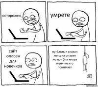 осторожно умрете сайт опасен для новечков ну блять я сказал же сука опасен но нот бля нихуя меня не кто понимает