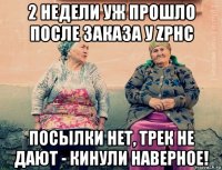 2 недели уж прошло после заказа у zphc посылки нет, трек не дают - кинули наверное!