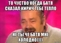 то чуство когда батя сказал;кирич тебе тепло не ты че батя мне холодно))))