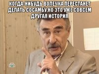 когда-нибудь волечка перестанет делать сосамбу,но это уже совсем другая история 