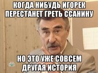 когда нибудь игорек перестанет греть ссанину но это уже совсем другая история