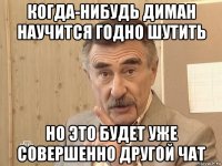 когда-нибудь диман научится годно шутить но это будет уже совершенно другой чат