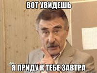 вот увидешь я приду к тебе завтра