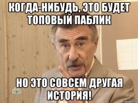 когда-нибудь, это будет топовый паблик но это совсем другая история!