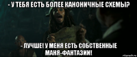 - у тебя есть более каноничные схемы? - лучше! у меня есть собственные маня-фантазии!