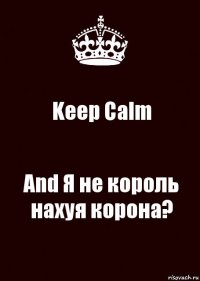 Keep Calm And Я не король нахуя корона?