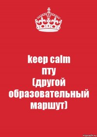 keep calm
пту
(другой образовательный маршут)