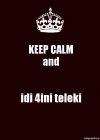 KEEP CALM
and idi 4ini teleki