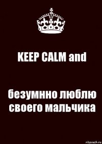 KEEP CALM and безумнно люблю своего мальчика