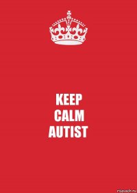 KEEP
CALM
AUTIST