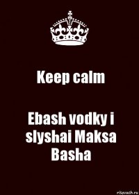 Keep calm Ebash vodky i slyshai Maksa Basha