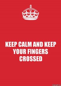 KEEP CALM AND KEEP YOUR FINGERS CROSSED