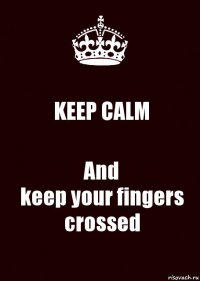 KEEP CALM And
keep your fingers
crossed