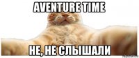 aventure time не, не слышали