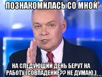 познакомилась со мной на следующий день берут на работу (совпадение?? не думаю.)