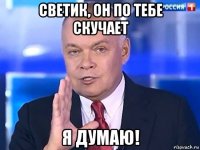 светик, он по тебе скучает я думаю!