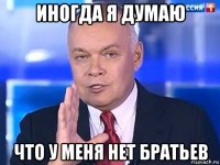 иногда я думаю что у меня нет братьев