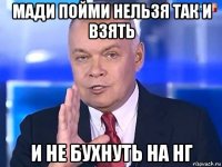 мади пойми нельзя так и взять и не бухнуть на нг