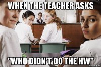 when the teacher asks "who didn't do the hw"