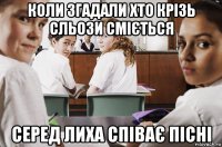 коли згадали хто крізь сльози сміється серед лиха співає пісні