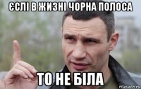 єслі в жизні чорна полоса то не біла