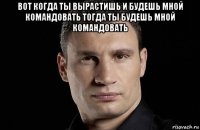 вот когда ты вырастишь и будешь мной командовать тогда ты будешь мной командовать 